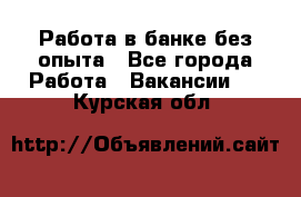 Работа в банке без опыта - Все города Работа » Вакансии   . Курская обл.